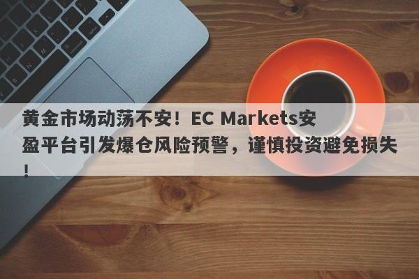 黄金市场动荡不安！EC Markets安盈平台引发爆仓风险预警，谨慎投资避免损失！-第1张图片-要懂汇