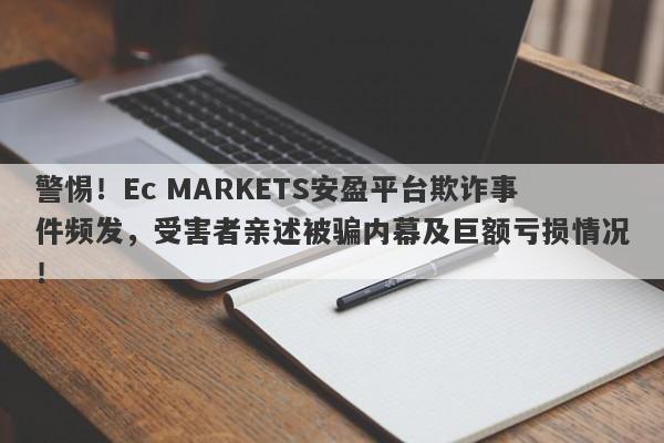 警惕！Ec MARKETS安盈平台欺诈事件频发，受害者亲述被骗内幕及巨额亏损情况！-第1张图片-要懂汇