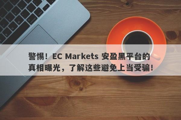 警惕！EC Markets 安盈黑平台的真相曝光，了解这些避免上当受骗！-第1张图片-要懂汇