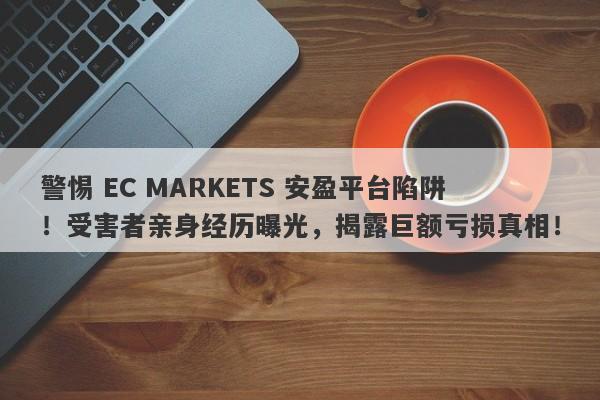 警惕 EC MARKETS 安盈平台陷阱！受害者亲身经历曝光，揭露巨额亏损真相！-第1张图片-要懂汇