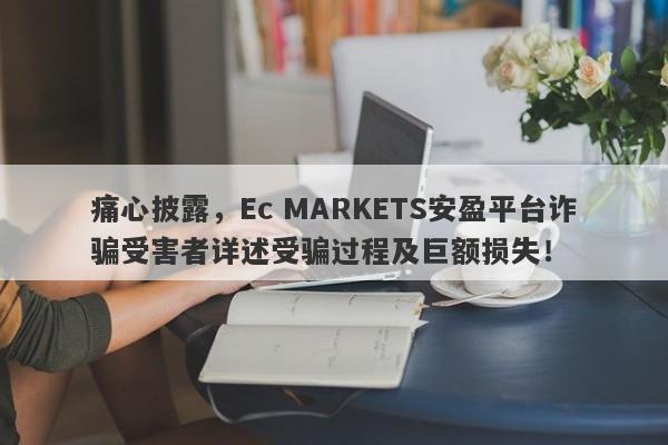 痛心披露，Ec MARKETS安盈平台诈骗受害者详述受骗过程及巨额损失！-第1张图片-要懂汇