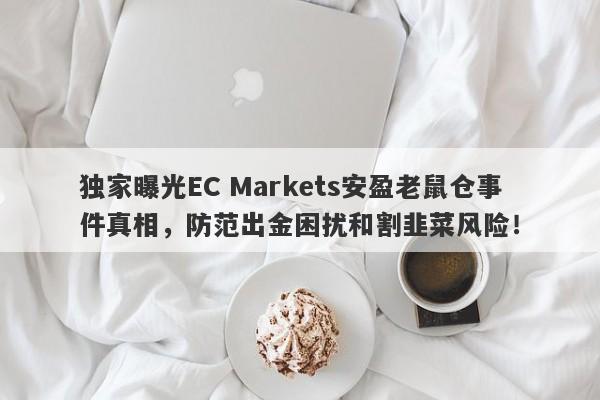 独家曝光EC Markets安盈老鼠仓事件真相，防范出金困扰和割韭菜风险！-第1张图片-要懂汇