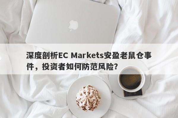 深度剖析EC Markets安盈老鼠仓事件，投资者如何防范风险？-第1张图片-要懂汇