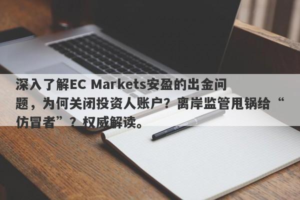 深入了解EC Markets安盈的出金问题，为何关闭投资人账户？离岸监管甩锅给“仿冒者”？权威解读。-第1张图片-要懂汇