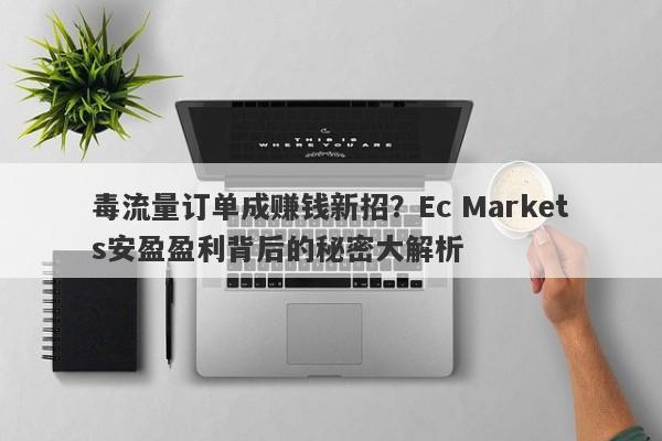 毒流量订单成赚钱新招？Ec Markets安盈盈利背后的秘密大解析-第1张图片-要懂汇