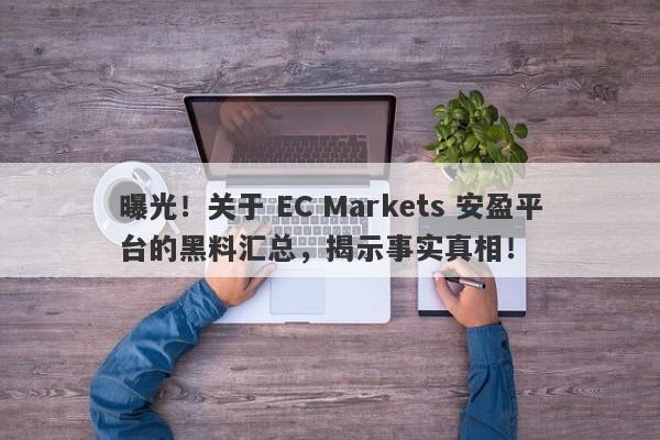 曝光！关于 EC Markets 安盈平台的黑料汇总，揭示事实真相！-第1张图片-要懂汇