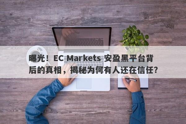 曝光！EC Markets 安盈黑平台背后的真相，揭秘为何有人还在信任？-第1张图片-要懂汇