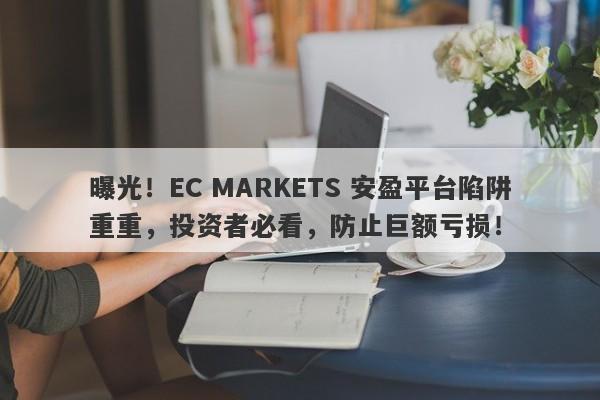 曝光！EC MARKETS 安盈平台陷阱重重，投资者必看，防止巨额亏损！-第1张图片-要懂汇