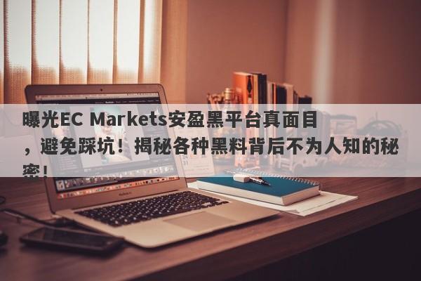 曝光EC Markets安盈黑平台真面目，避免踩坑！揭秘各种黑料背后不为人知的秘密！-第1张图片-要懂汇