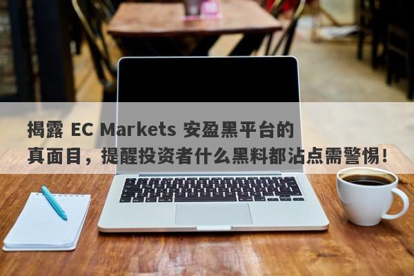 揭露 EC Markets 安盈黑平台的真面目，提醒投资者什么黑料都沾点需警惕！-第1张图片-要懂汇