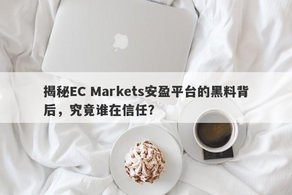 揭秘EC Markets安盈平台的黑料背后，究竟谁在信任？-第1张图片-要懂汇