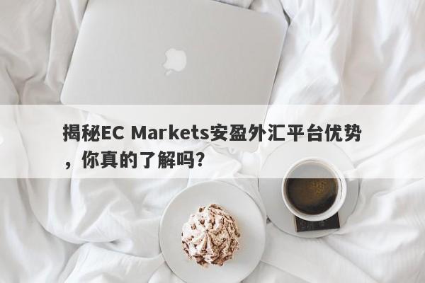 揭秘EC Markets安盈外汇平台优势，你真的了解吗？-第1张图片-要懂汇