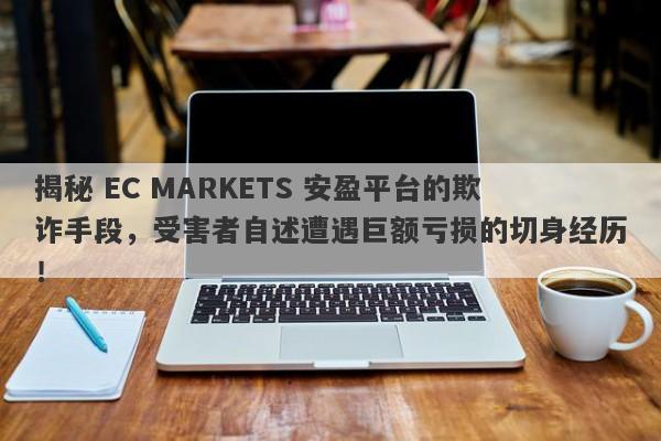 揭秘 EC MARKETS 安盈平台的欺诈手段，受害者自述遭遇巨额亏损的切身经历！-第1张图片-要懂汇