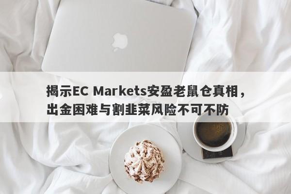 揭示EC Markets安盈老鼠仓真相，出金困难与割韭菜风险不可不防-第1张图片-要懂汇