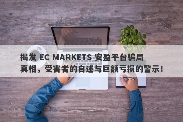 揭发 EC MARKETS 安盈平台骗局真相，受害者的自述与巨额亏损的警示！-第1张图片-要懂汇