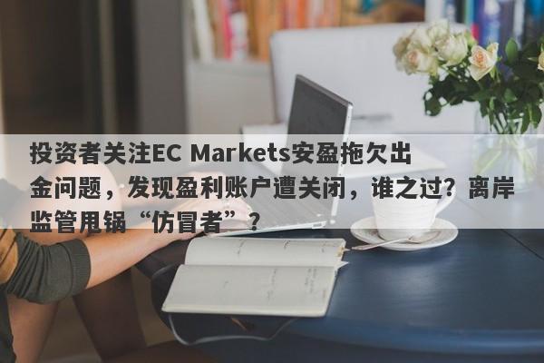 投资者关注EC Markets安盈拖欠出金问题，发现盈利账户遭关闭，谁之过？离岸监管甩锅“仿冒者”？-第1张图片-要懂汇