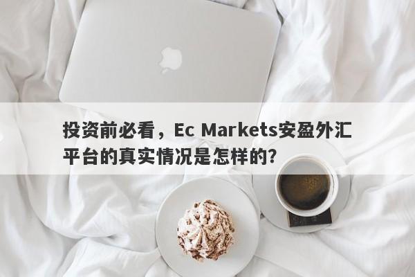 投资前必看，Ec Markets安盈外汇平台的真实情况是怎样的？-第1张图片-要懂汇