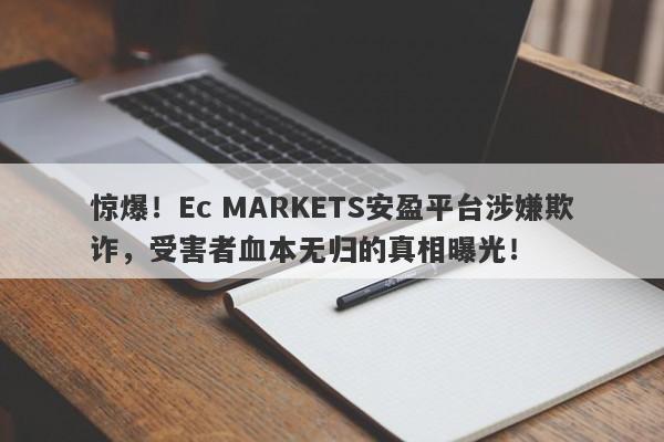 惊爆！Ec MARKETS安盈平台涉嫌欺诈，受害者血本无归的真相曝光！-第1张图片-要懂汇