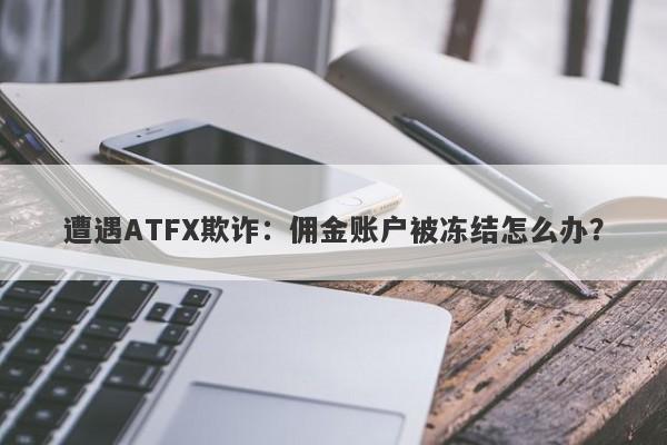 遭遇ATFX欺诈：佣金账户被冻结怎么办？-第1张图片-要懂汇