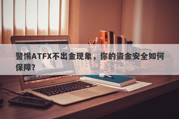 警惕ATFX不出金现象，你的资金安全如何保障？-第1张图片-要懂汇