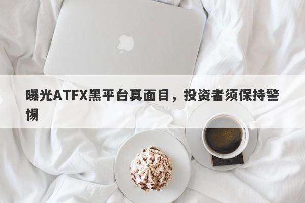 曝光ATFX黑平台真面目，投资者须保持警惕-第1张图片-要懂汇