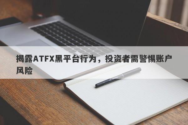 揭露ATFX黑平台行为，投资者需警惕账户风险-第1张图片-要懂汇