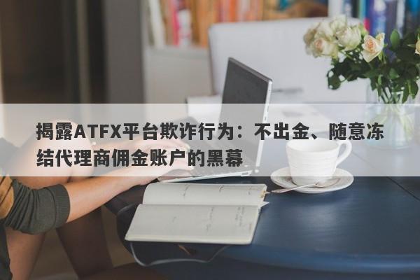 揭露ATFX平台欺诈行为：不出金、随意冻结代理商佣金账户的黑幕-第1张图片-要懂汇