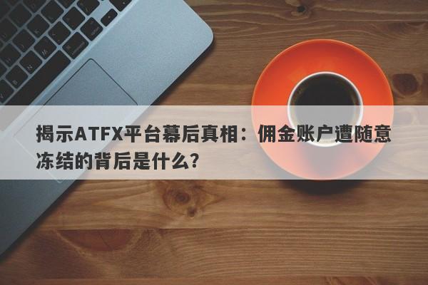 揭示ATFX平台幕后真相：佣金账户遭随意冻结的背后是什么？-第1张图片-要懂汇