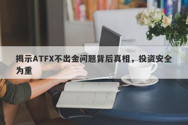 揭示ATFX不出金问题背后真相，投资安全为重-第1张图片-要懂汇