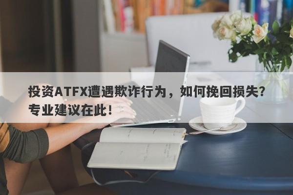 投资ATFX遭遇欺诈行为，如何挽回损失？专业建议在此！-第1张图片-要懂汇