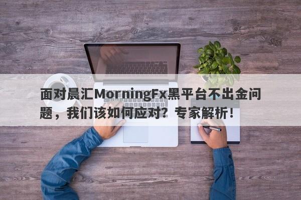 面对晨汇MorningFx黑平台不出金问题，我们该如何应对？专家解析！-第1张图片-要懂汇