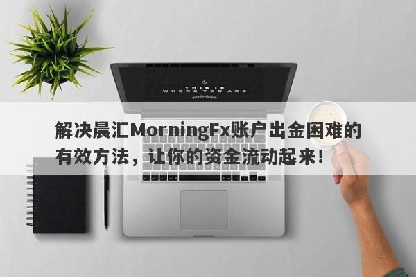 解决晨汇MorningFx账户出金困难的有效方法，让你的资金流动起来！-第1张图片-要懂汇