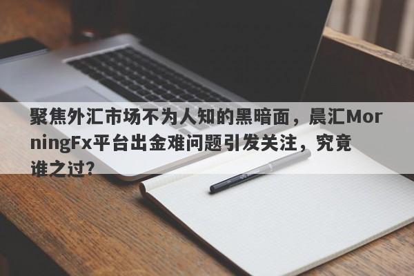 聚焦外汇市场不为人知的黑暗面，晨汇MorningFx平台出金难问题引发关注，究竟谁之过？-第1张图片-要懂汇