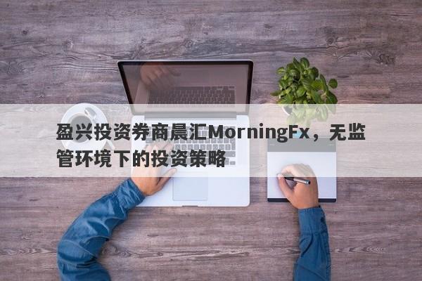 盈兴投资券商晨汇MorningFx，无监管环境下的投资策略-第1张图片-要懂汇