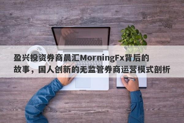 盈兴投资券商晨汇MorningFx背后的故事，国人创新的无监管券商运营模式剖析-第1张图片-要懂汇