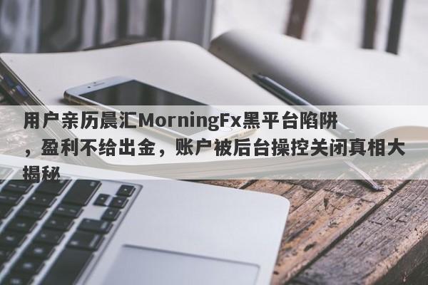 用户亲历晨汇MorningFx黑平台陷阱，盈利不给出金，账户被后台操控关闭真相大揭秘-第1张图片-要懂汇