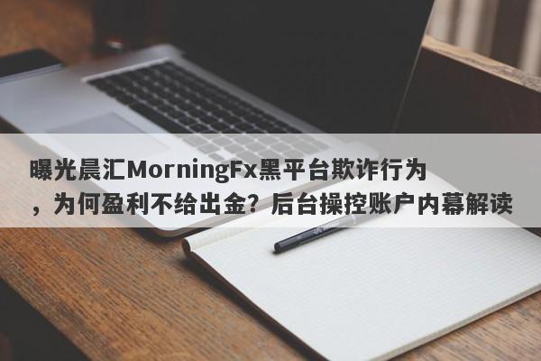 曝光晨汇MorningFx黑平台欺诈行为，为何盈利不给出金？后台操控账户内幕解读-第1张图片-要懂汇