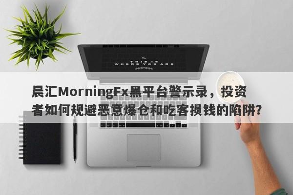 晨汇MorningFx黑平台警示录，投资者如何规避恶意爆仓和吃客损钱的陷阱？-第1张图片-要懂汇