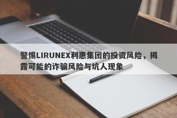 警惕LIRUNEX利惠集团的投资风险，揭露可能的诈骗风险与坑人现象-第1张图片-要懂汇