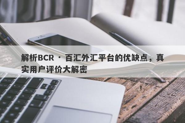 解析BCR · 百汇外汇平台的优缺点，真实用户评价大解密-第1张图片-要懂汇