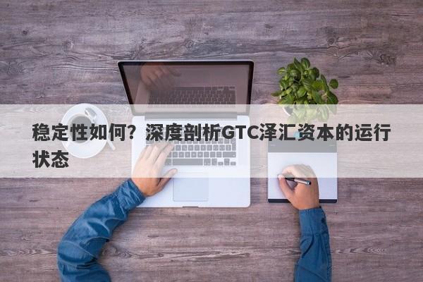 稳定性如何？深度剖析GTC泽汇资本的运行状态-第1张图片-要懂汇