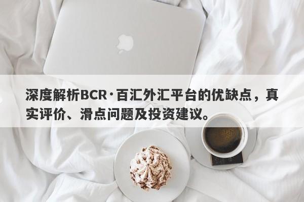 深度解析BCR·百汇外汇平台的优缺点，真实评价、滑点问题及投资建议。-第1张图片-要懂汇