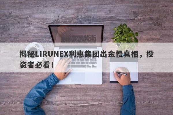 揭秘LIRUNEX利惠集团出金慢真相，投资者必看！-第1张图片-要懂汇