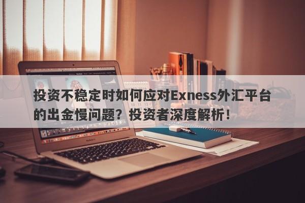 投资不稳定时如何应对Exness外汇平台的出金慢问题？投资者深度解析！-第1张图片-要懂汇