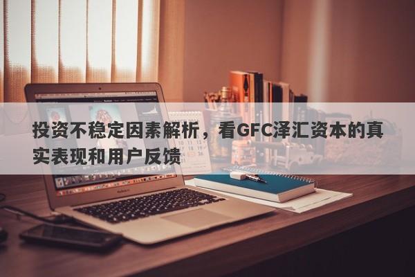 投资不稳定因素解析，看GFC泽汇资本的真实表现和用户反馈-第1张图片-要懂汇