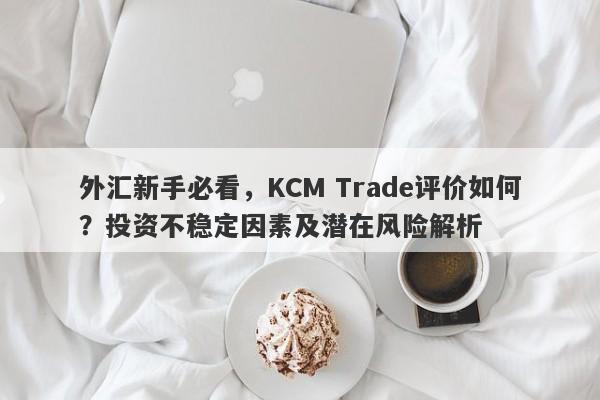 外汇新手必看，KCM Trade评价如何？投资不稳定因素及潜在风险解析-第1张图片-要懂汇