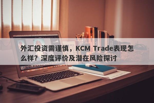 外汇投资需谨慎，KCM Trade表现怎么样？深度评价及潜在风险探讨-第1张图片-要懂汇