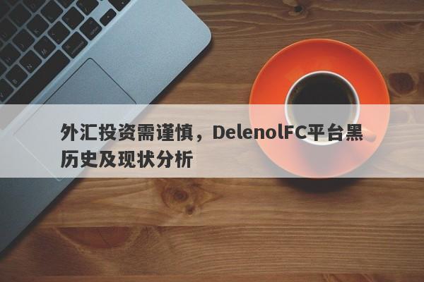 外汇投资需谨慎，DelenolFC平台黑历史及现状分析-第1张图片-要懂汇