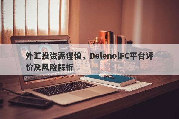 外汇投资需谨慎，DelenolFC平台评价及风险解析-第1张图片-要懂汇