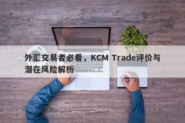 外汇交易者必看，KCM Trade评价与潜在风险解析-第1张图片-要懂汇